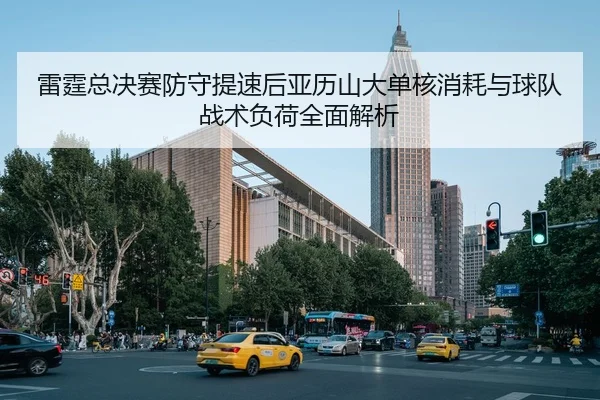雷霆总决赛防守提速后亚历山大单核消耗与球队战术负荷全面解析