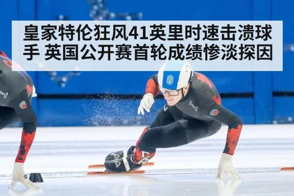 皇家特伦狂风41英里时速击溃球手 英国公开赛首轮成绩惨淡探因