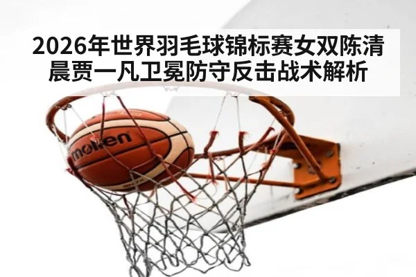 2026年世界羽毛球锦标赛女双陈清晨贾一凡卫冕防守反击战术解析