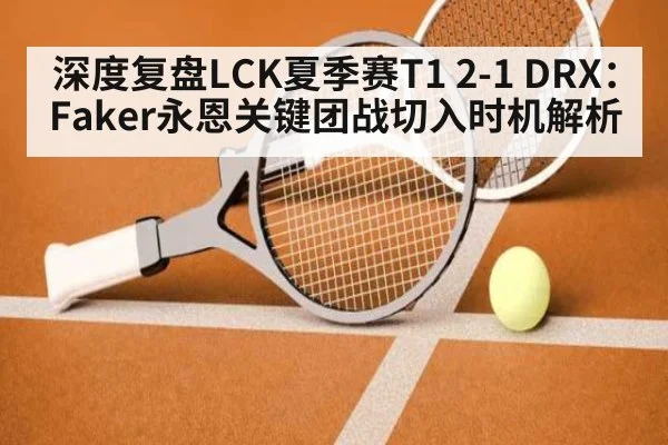 深度复盘LCK夏季赛T1 2-1 DRX:Faker永恩关键团战切入时机解析